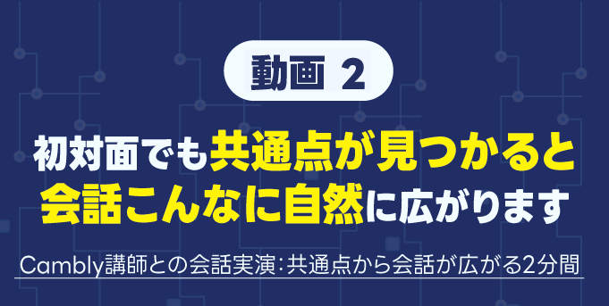 動画2：初対面でも、共通点が見つかると会話はこんなに自然に広がります